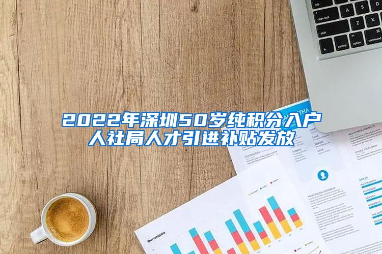 2022年深圳50岁纯积分入户人社局人才引进补贴发放