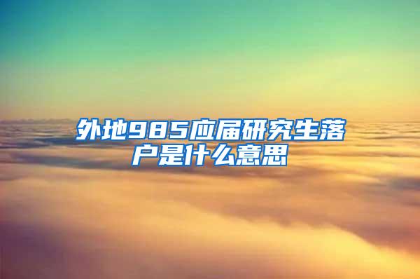 外地985应届研究生落户是什么意思