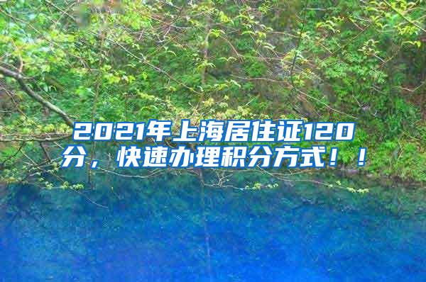 2021年上海居住证120分，快速办理积分方式！！