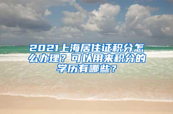 2021上海居住证积分怎么办理？可以用来积分的学历有哪些？