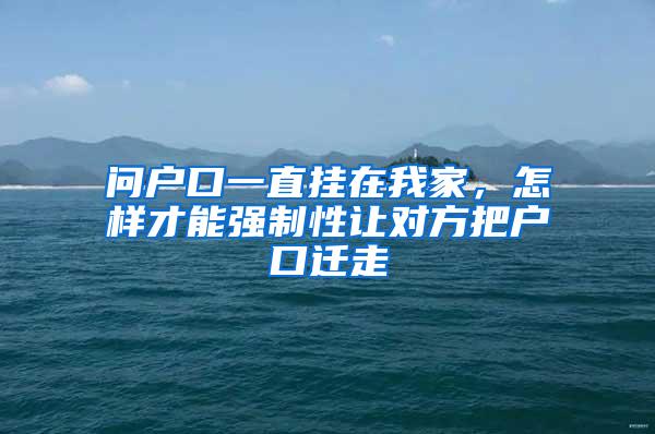 问户口一直挂在我家，怎样才能强制性让对方把户口迁走