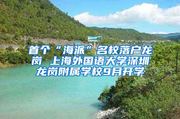 首个“海派”名校落户龙岗 上海外国语大学深圳龙岗附属学校9月开学