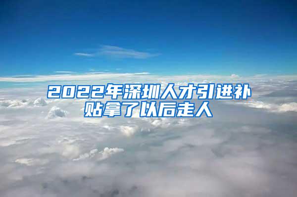 2022年深圳人才引进补贴拿了以后走人