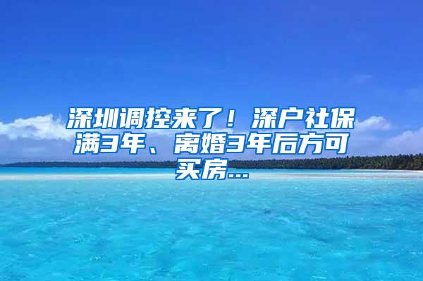 深圳调控来了！深户社保满3年、离婚3年后方可买房...