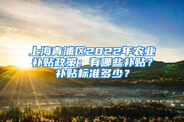 上海青浦区2022年农业补贴政策：有哪些补贴？补贴标准多少？