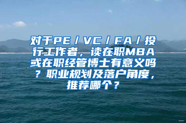 对于PE／VC／FA／投行工作者，读在职MBA或在职经管博士有意义吗？职业规划及落户角度，推荐哪个？