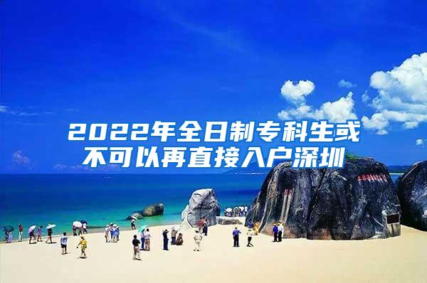 2022年全日制专科生或不可以再直接入户深圳