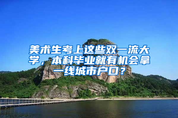 美术生考上这些双一流大学，本科毕业就有机会拿一线城市户口？