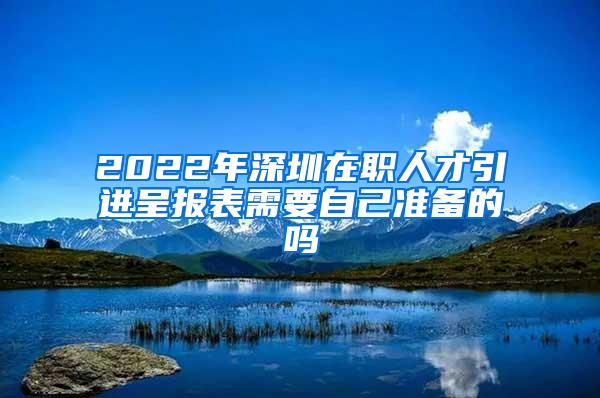 2022年深圳在职人才引进呈报表需要自己准备的吗