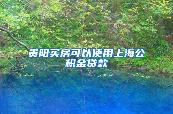 贵阳买房可以使用上海公积金贷款