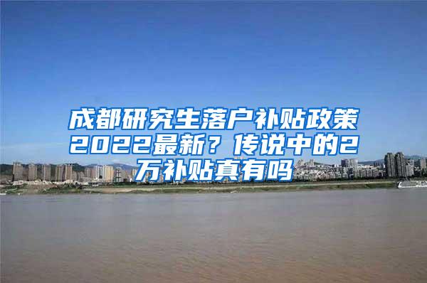 成都研究生落户补贴政策2022最新？传说中的2万补贴真有吗