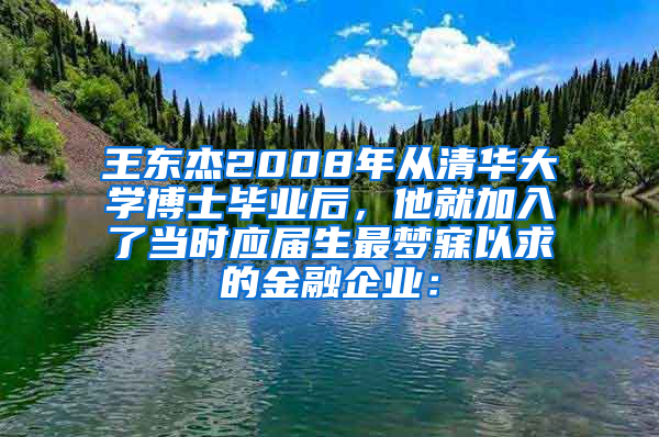 王东杰2008年从清华大学博士毕业后，他就加入了当时应届生最梦寐以求的金融企业：