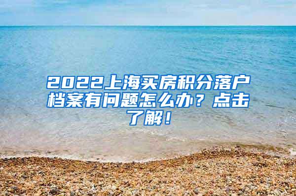 2022上海买房积分落户档案有问题怎么办？点击了解！