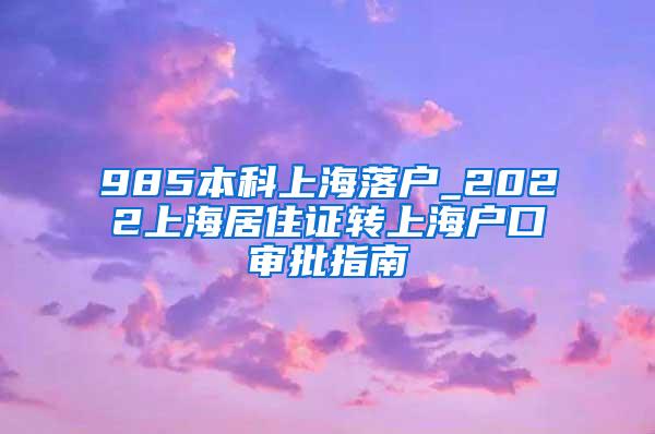 985本科上海落户_2022上海居住证转上海户口审批指南