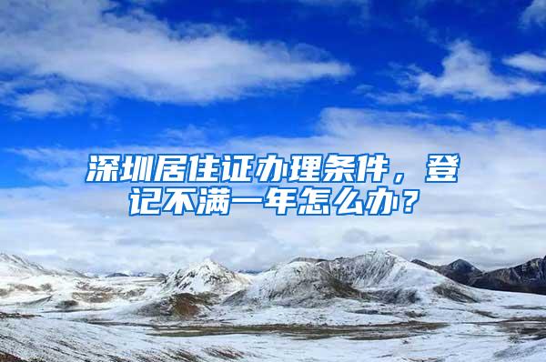 深圳居住证办理条件，登记不满一年怎么办？