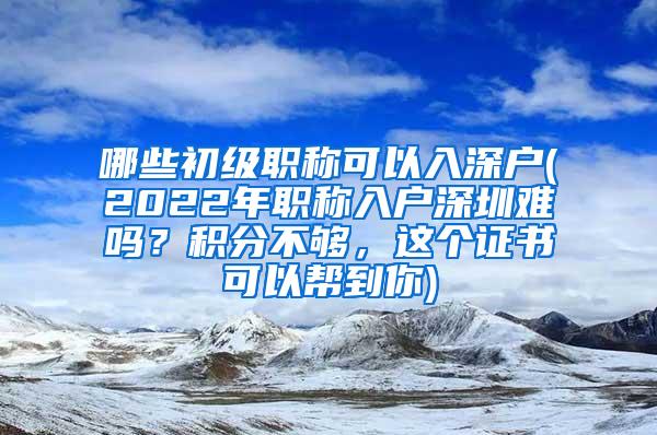 哪些初级职称可以入深户(2022年职称入户深圳难吗？积分不够，这个证书可以帮到你)