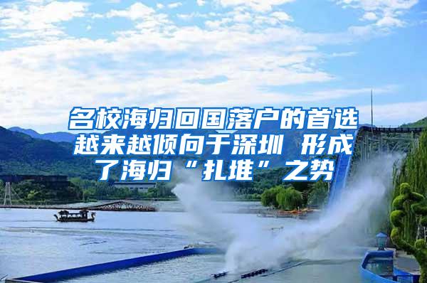 名校海归回国落户的首选越来越倾向于深圳 形成了海归“扎堆”之势