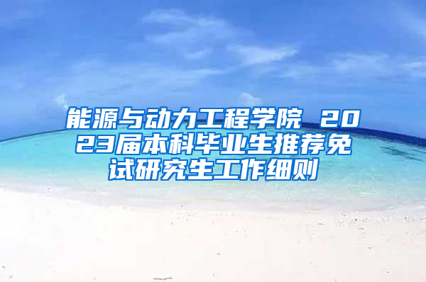 能源与动力工程学院 2023届本科毕业生推荐免试研究生工作细则