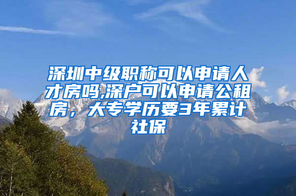 深圳中级职称可以申请人才房吗,深户可以申请公租房，大专学历要3年累计社保