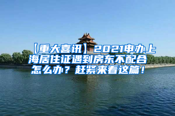 【重大喜讯】2021申办上海居住证遇到房东不配合怎么办？赶紧来看这篇！