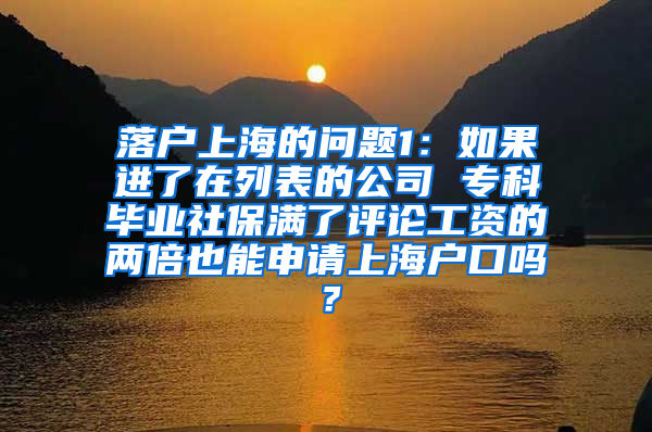 落户上海的问题1：如果进了在列表的公司 专科毕业社保满了评论工资的两倍也能申请上海户口吗？