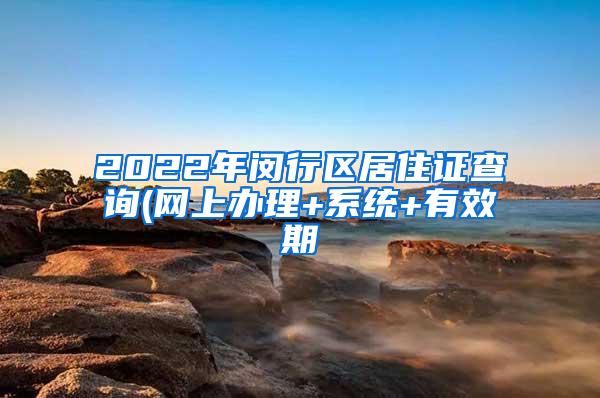 2022年闵行区居住证查询(网上办理+系统+有效期