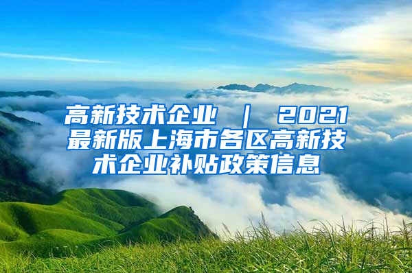 高新技术企业 ｜ 2021最新版上海市各区高新技术企业补贴政策信息