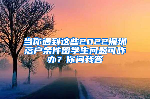 当你遇到这些2022深圳落户条件留学生问题可咋办？你问我答