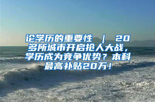 论学历的重要性 ｜ 20多所城市开启抢人大战，学历成为竞争优势？本科最高补贴20万！