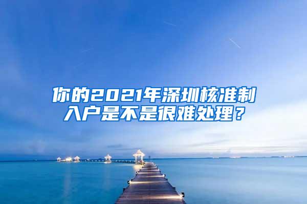 你的2021年深圳核准制入户是不是很难处理？