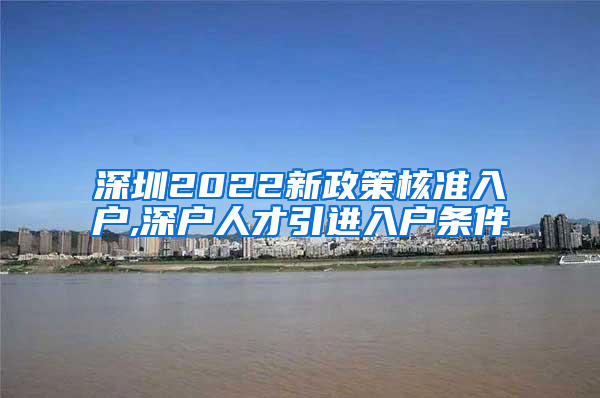 深圳2022新政策核准入户,深户人才引进入户条件