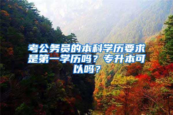 考公务员的本科学历要求是第一学历吗？专升本可以吗？