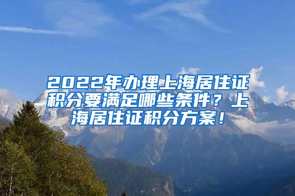 2022年办理上海居住证积分要满足哪些条件？上海居住证积分方案！