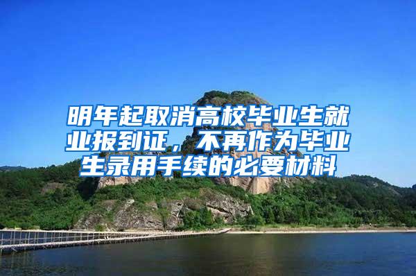 明年起取消高校毕业生就业报到证，不再作为毕业生录用手续的必要材料