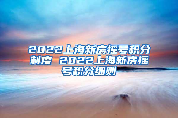 2022上海新房摇号积分制度 2022上海新房摇号积分细则