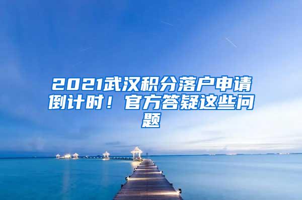 2021武汉积分落户申请倒计时！官方答疑这些问题