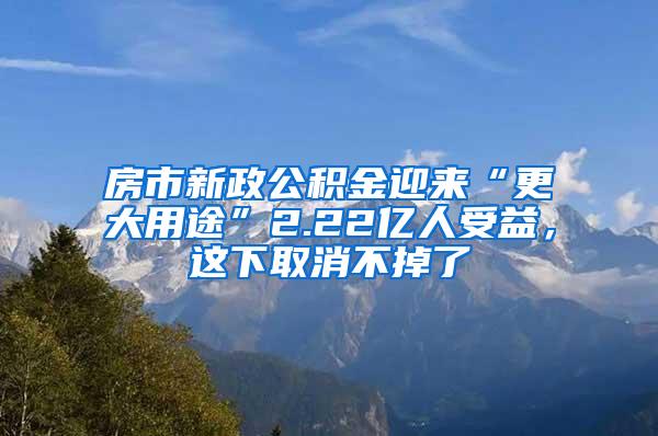 房市新政公积金迎来“更大用途”2.22亿人受益，这下取消不掉了