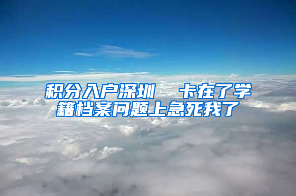 积分入户深圳  卡在了学籍档案问题上急死我了