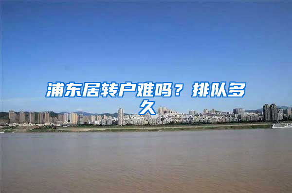 浦东居转户难吗？排队多久