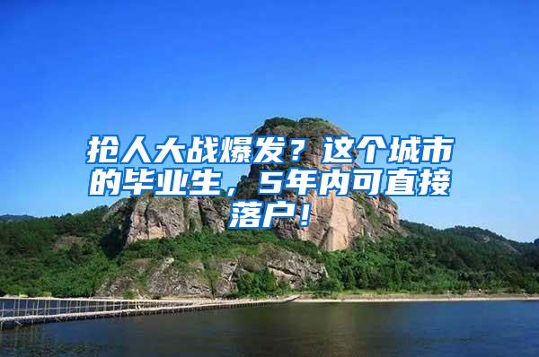 抢人大战爆发？这个城市的毕业生，5年内可直接落户！