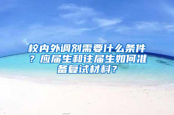 校内外调剂需要什么条件？应届生和往届生如何准备复试材料？