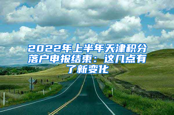 2022年上半年天津积分落户申报结束：这几点有了新变化