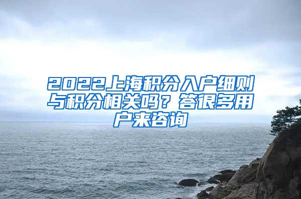 2022上海积分入户细则与积分相关吗？答很多用户来咨询