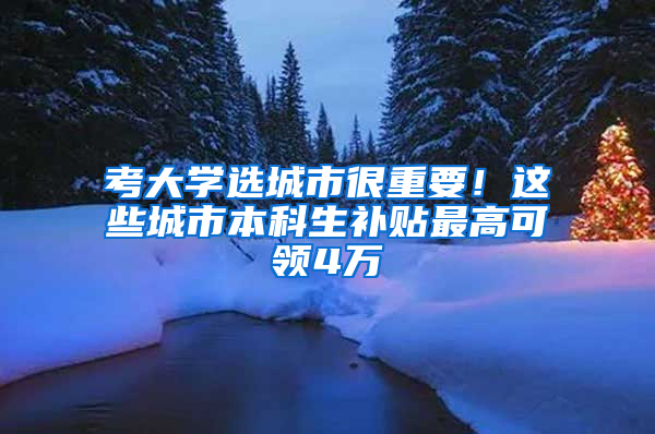 考大学选城市很重要！这些城市本科生补贴最高可领4万