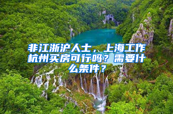 非江浙沪人士，上海工作杭州买房可行吗？需要什么条件？