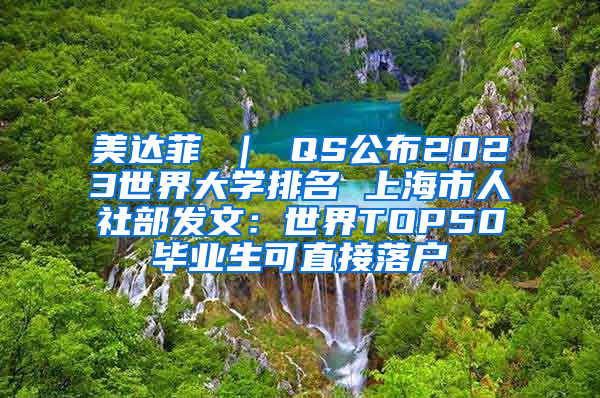 美达菲 ｜ QS公布2023世界大学排名 上海市人社部发文：世界TOP50毕业生可直接落户