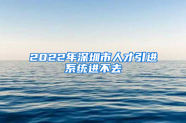 2022年深圳市人才引进系统进不去