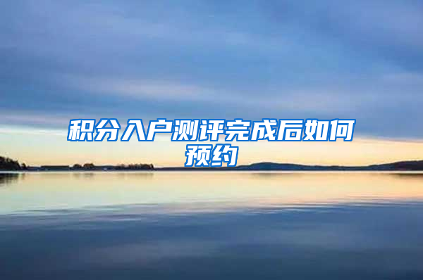 积分入户测评完成后如何预约