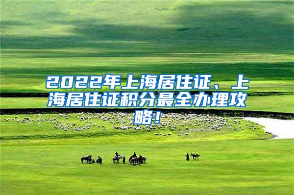 2022年上海居住证、上海居住证积分最全办理攻略！