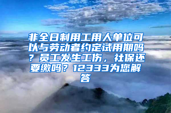 非全日制用工用人单位可以与劳动者约定试用期吗？员工发生工伤，社保还要缴吗？12333为您解答